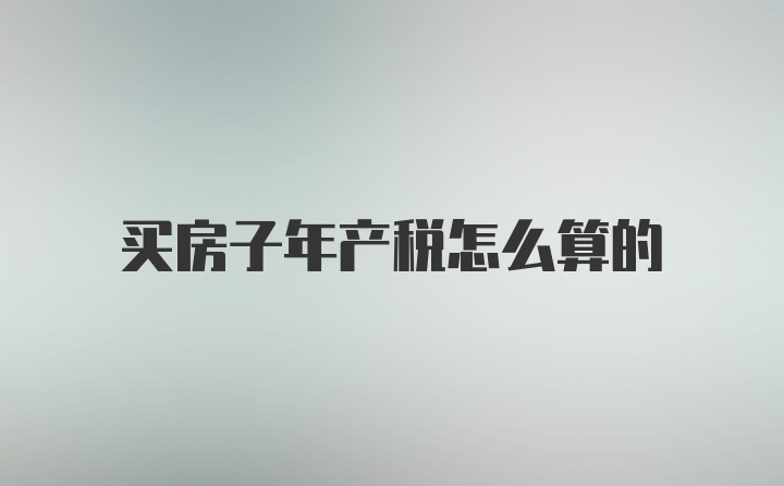买房子年产税怎么算的