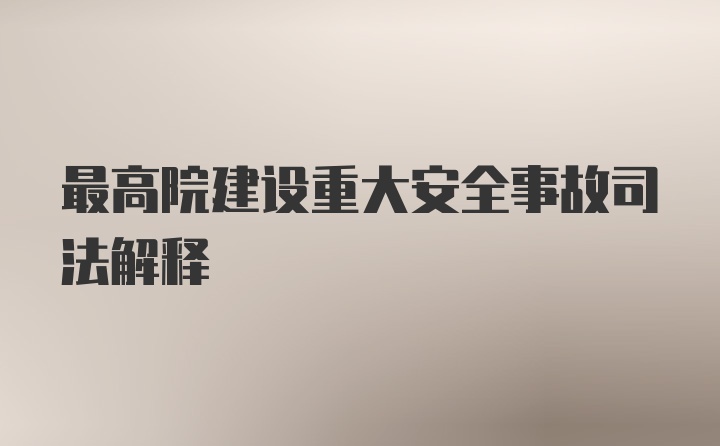 最高院建设重大安全事故司法解释