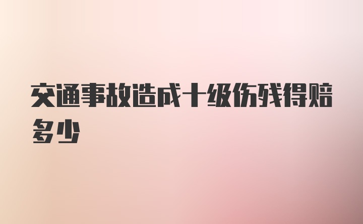 交通事故造成十级伤残得赔多少