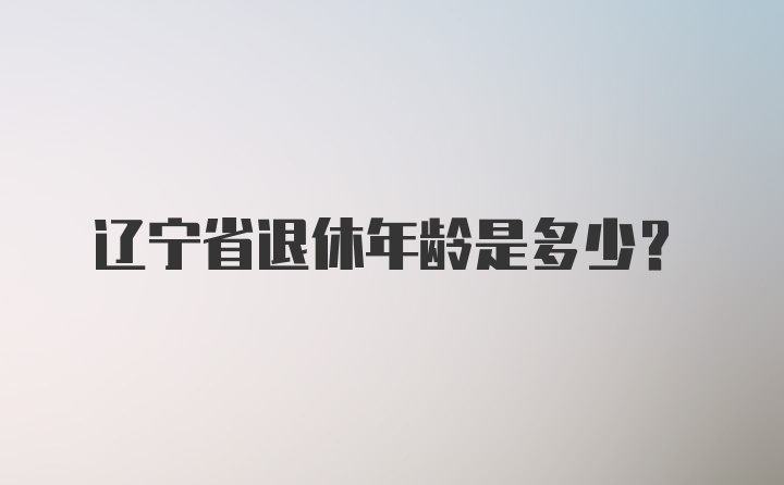 辽宁省退休年龄是多少？