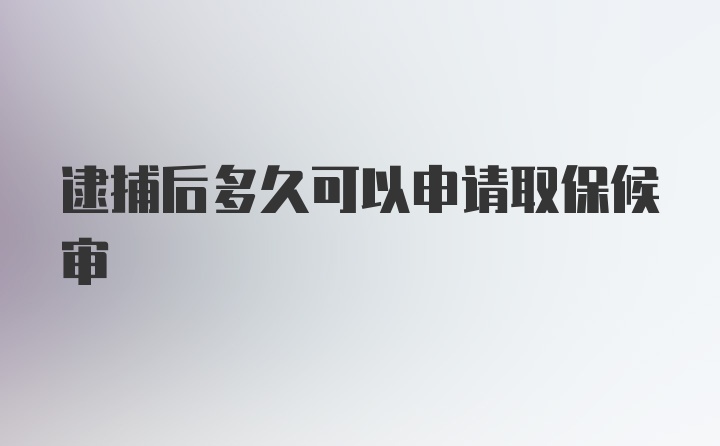 逮捕后多久可以申请取保候审