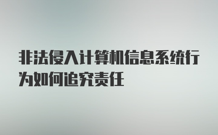 非法侵入计算机信息系统行为如何追究责任