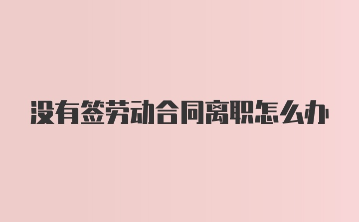 没有签劳动合同离职怎么办