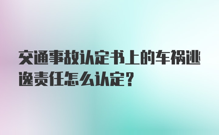 交通事故认定书上的车祸逃逸责任怎么认定？