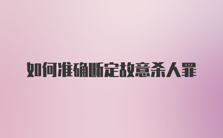 如何准确断定故意杀人罪