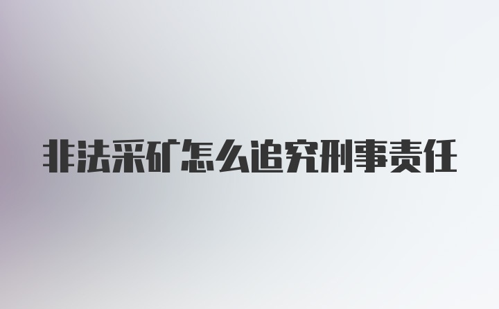 非法采矿怎么追究刑事责任
