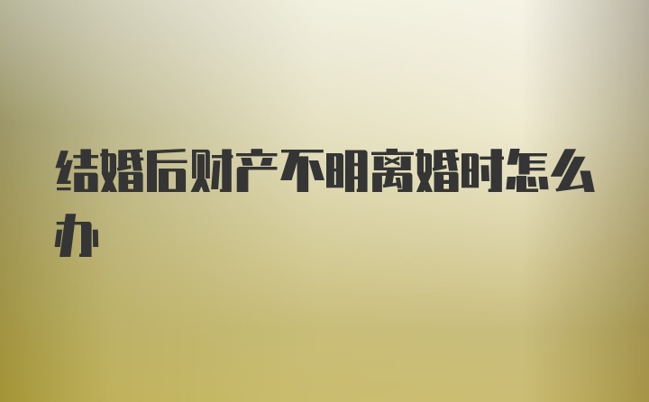 结婚后财产不明离婚时怎么办