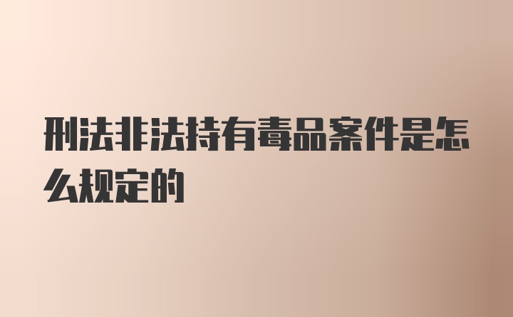 刑法非法持有毒品案件是怎么规定的