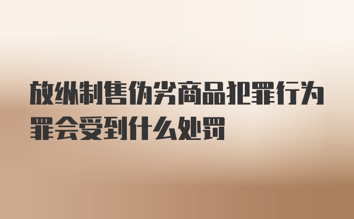 放纵制售伪劣商品犯罪行为罪会受到什么处罚