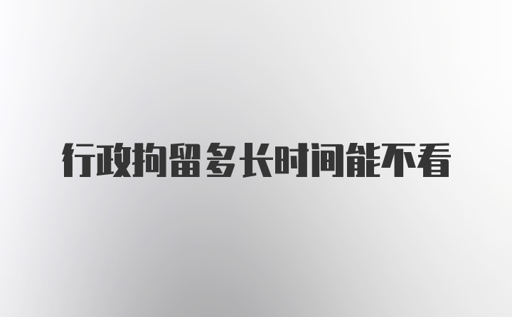 行政拘留多长时间能不看