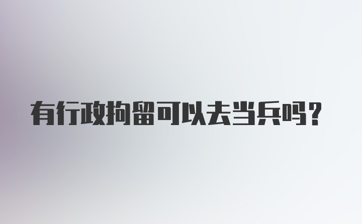 有行政拘留可以去当兵吗？