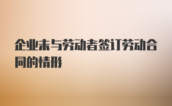 企业未与劳动者签订劳动合同的情形