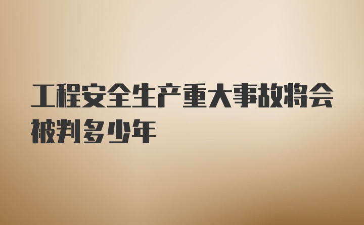 工程安全生产重大事故将会被判多少年