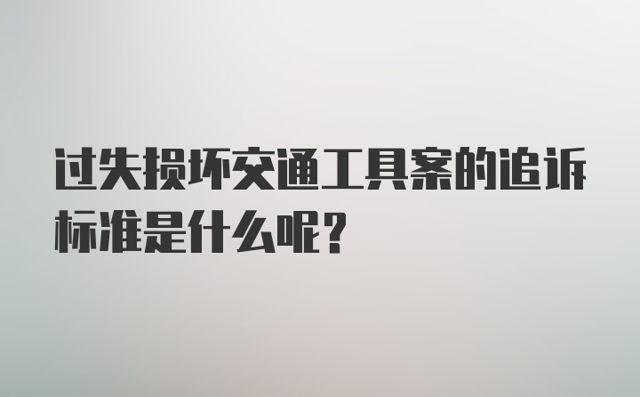 过失损坏交通工具案的追诉标准是什么呢?