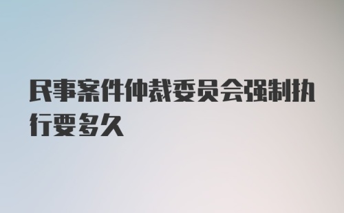 民事案件仲裁委员会强制执行要多久