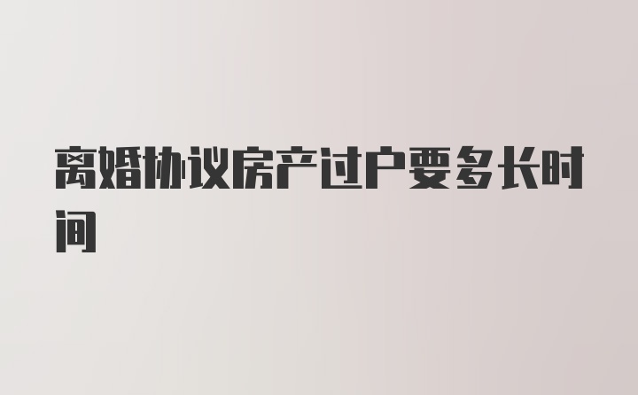 离婚协议房产过户要多长时间