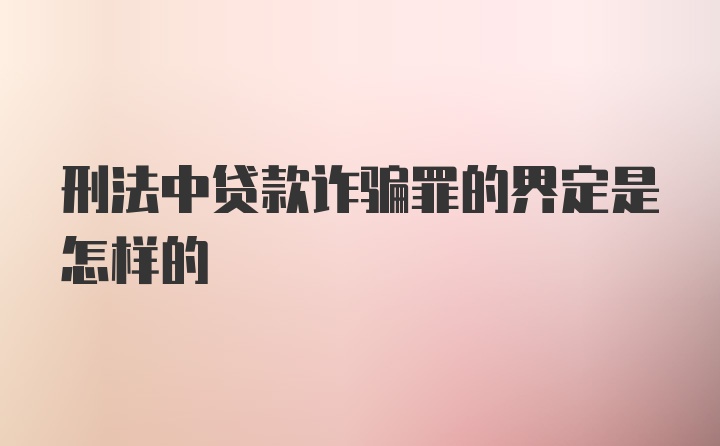 刑法中贷款诈骗罪的界定是怎样的