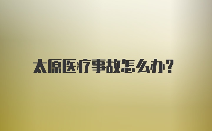 太原医疗事故怎么办？