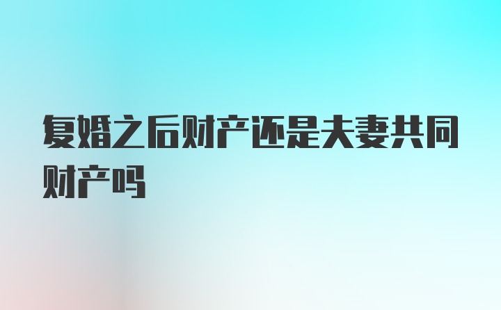 复婚之后财产还是夫妻共同财产吗