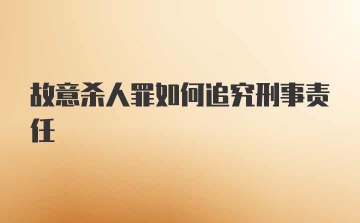 故意杀人罪如何追究刑事责任