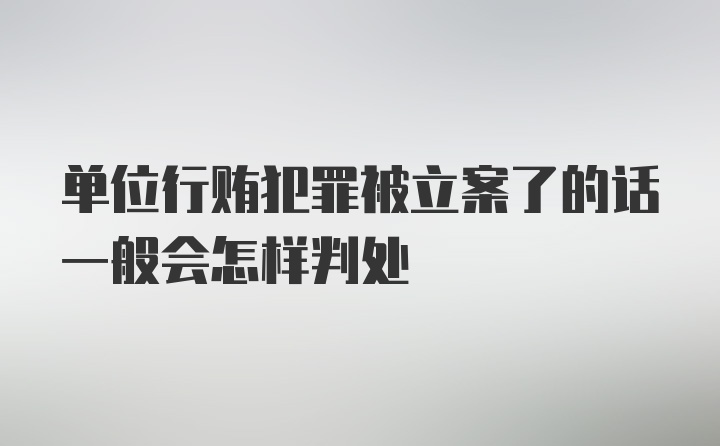 单位行贿犯罪被立案了的话一般会怎样判处
