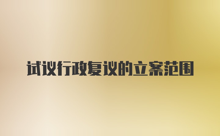 试议行政复议的立案范围