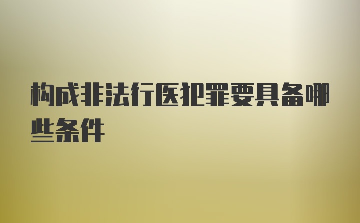 构成非法行医犯罪要具备哪些条件