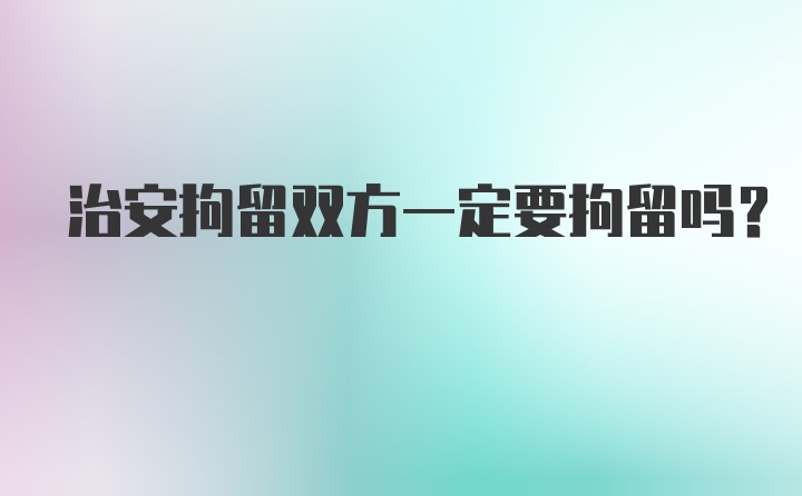 治安拘留双方一定要拘留吗?