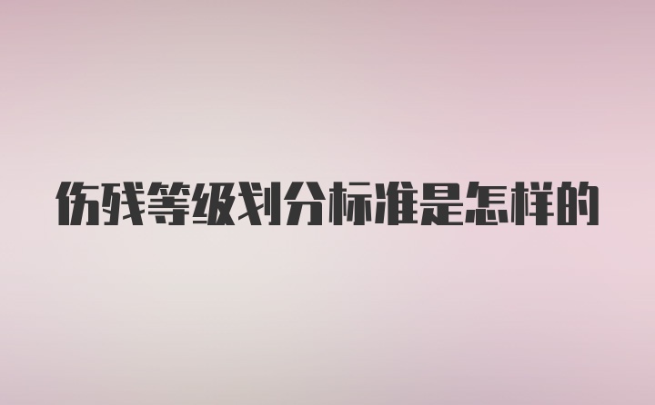 伤残等级划分标准是怎样的