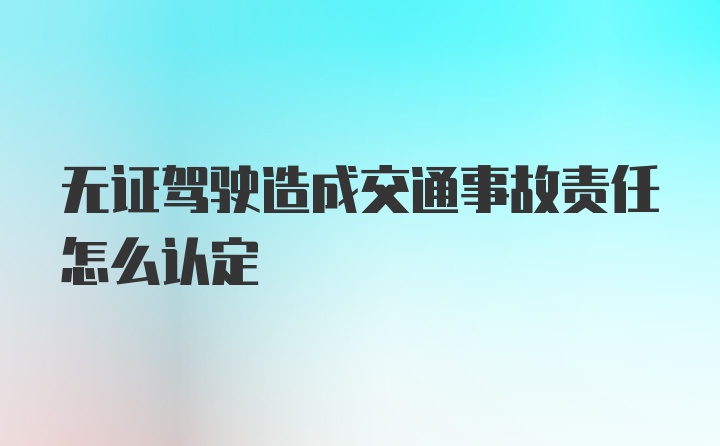 无证驾驶造成交通事故责任怎么认定