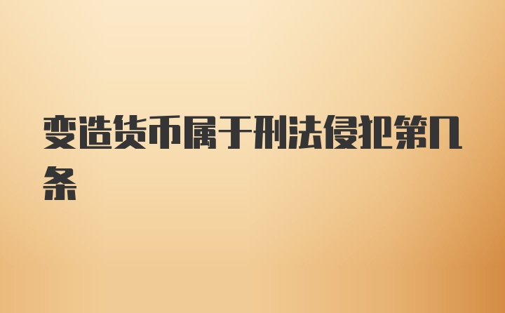 变造货币属于刑法侵犯第几条