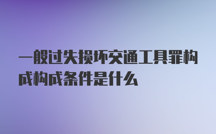 一般过失损坏交通工具罪构成构成条件是什么