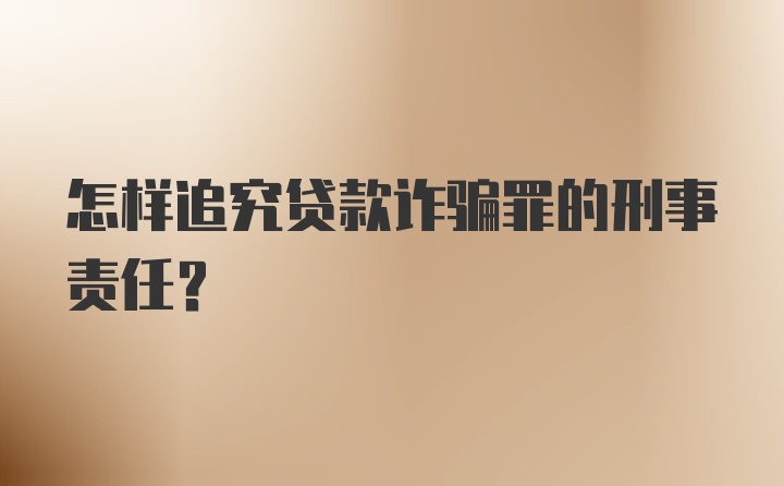 怎样追究贷款诈骗罪的刑事责任？