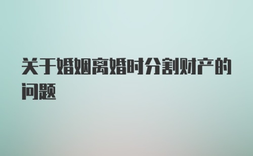 关于婚姻离婚时分割财产的问题
