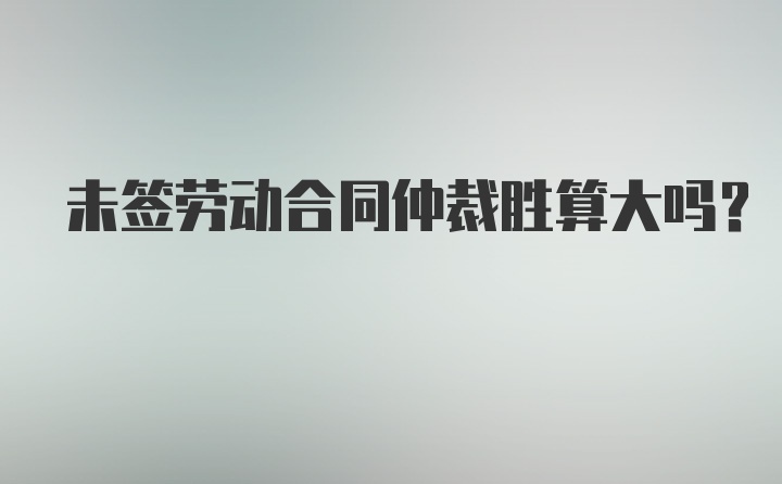 未签劳动合同仲裁胜算大吗?