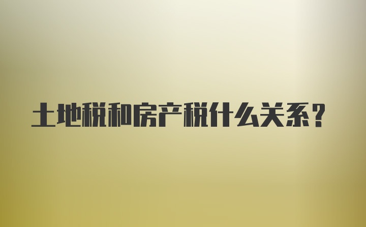 土地税和房产税什么关系?