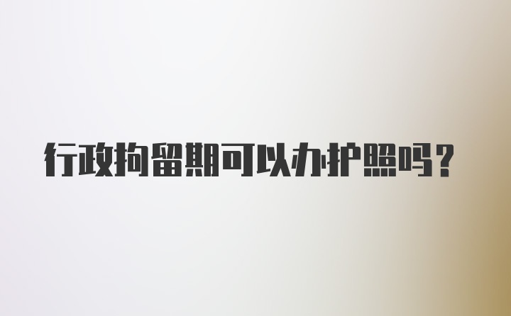 行政拘留期可以办护照吗?