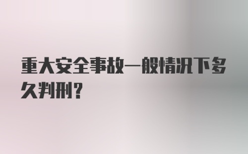 重大安全事故一般情况下多久判刑？