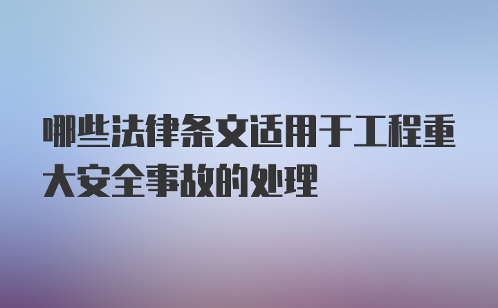 哪些法律条文适用于工程重大安全事故的处理