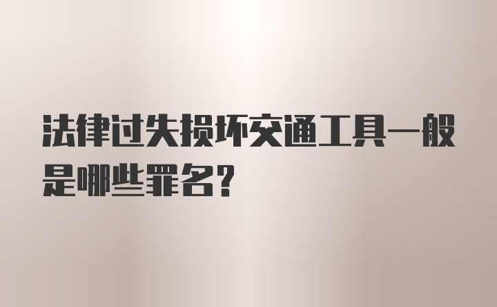 法律过失损坏交通工具一般是哪些罪名?