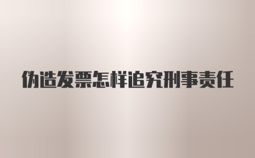 伪造发票怎样追究刑事责任