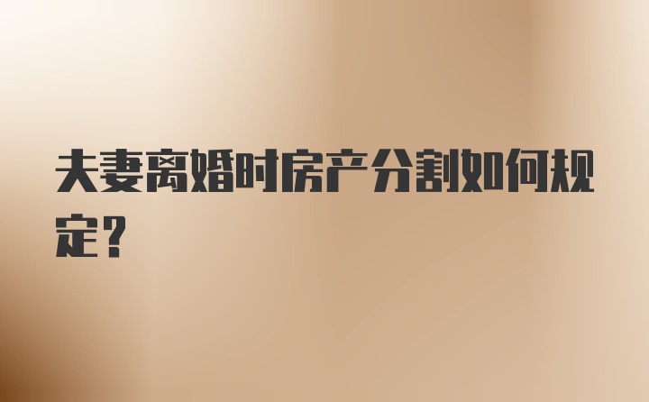 夫妻离婚时房产分割如何规定?