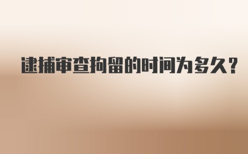 逮捕审查拘留的时间为多久？