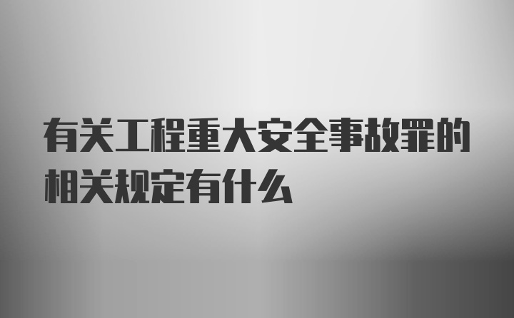 有关工程重大安全事故罪的相关规定有什么