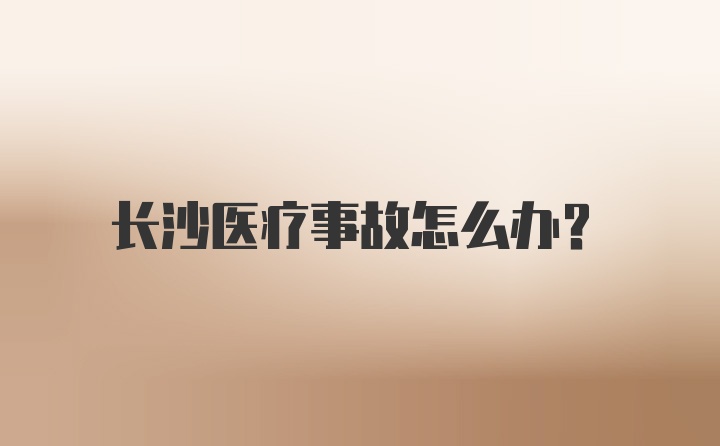 长沙医疗事故怎么办？