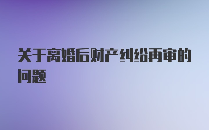 关于离婚后财产纠纷再审的问题