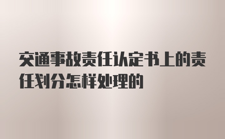 交通事故责任认定书上的责任划分怎样处理的