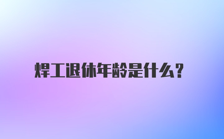 焊工退休年龄是什么？