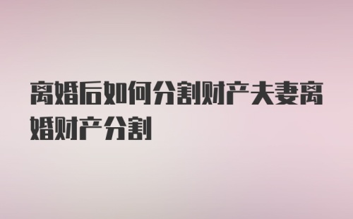 离婚后如何分割财产夫妻离婚财产分割