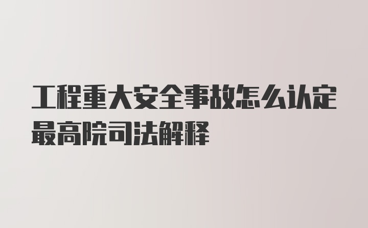 工程重大安全事故怎么认定最高院司法解释